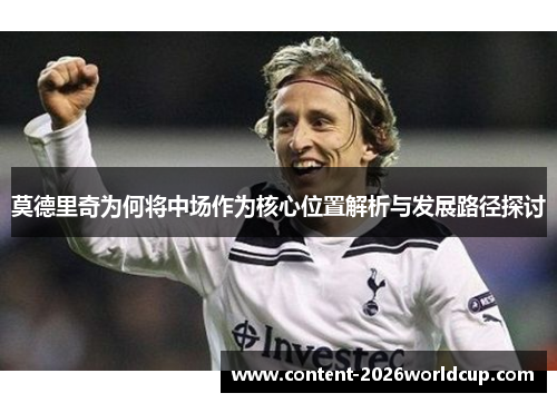 莫德里奇为何将中场作为核心位置解析与发展路径探讨