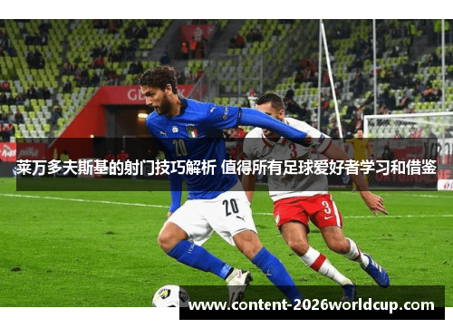 莱万多夫斯基的射门技巧解析 值得所有足球爱好者学习和借鉴