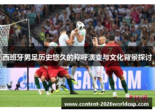 西班牙男足历史悠久的称呼演变与文化背景探讨