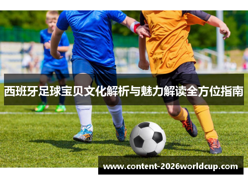 西班牙足球宝贝文化解析与魅力解读全方位指南