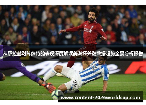 从萨拉赫对阵多特的表现深度解读美洲杯关键数据趋势全景分析报告
