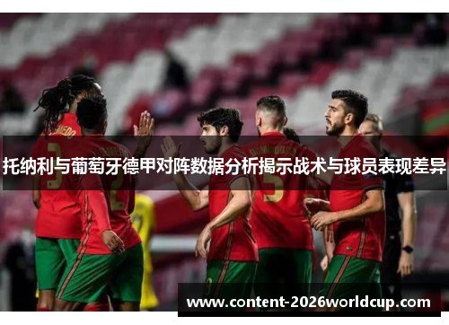 托纳利与葡萄牙德甲对阵数据分析揭示战术与球员表现差异 托纳利与葡萄牙德甲对阵数据分析揭示战术与球员表现差异