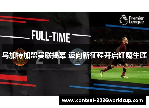 乌加特加盟曼联揭幕 迈向新征程开启红魔生涯