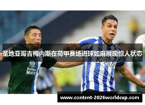 圣地亚哥吉梅内斯在荷甲赛场进球如麻展现惊人状态 圣地亚哥吉梅内斯在荷甲赛场进球如麻展现惊人状态