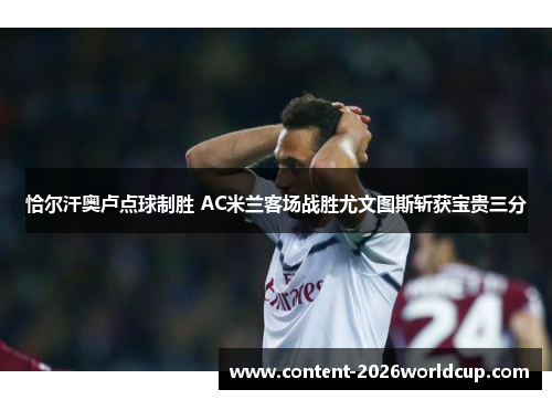 恰尔汗奥卢点球制胜 AC米兰客场战胜尤文图斯斩获宝贵三分