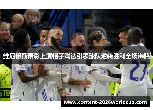 维尼修斯精彩上演帽子戏法引领球队逆转胜利全场沸腾