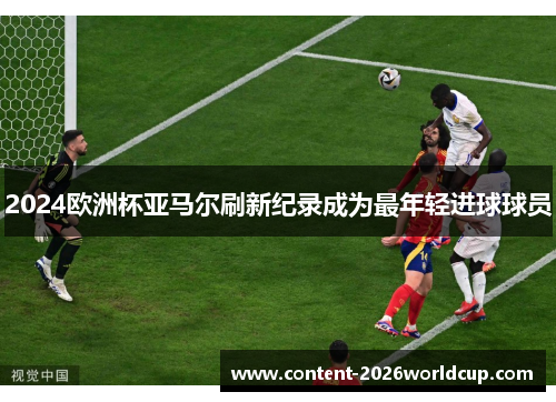 2024欧洲杯亚马尔刷新纪录成为最年轻进球球员