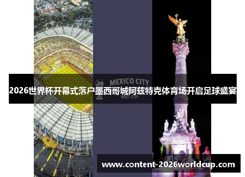 2026世界杯开幕式落户墨西哥城阿兹特克体育场开启足球盛宴 2026世界杯开幕式落户墨西哥城阿兹特克体育场开启足球盛宴