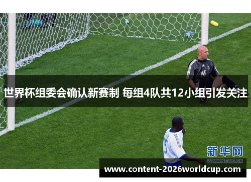 世界杯组委会确认新赛制 每组4队共12小组引发关注 世界杯组委会确认新赛制 每组4队共12小组引发关注