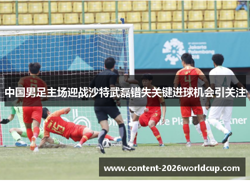 中国男足主场迎战沙特武磊错失关键进球机会引关注 中国男足主场迎战沙特武磊错失关键进球机会引关注