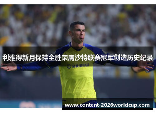 利雅得新月保持全胜荣膺沙特联赛冠军创造历史纪录 利雅得新月保持全胜荣膺沙特联赛冠军创造历史纪录