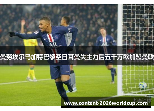 曼努埃尔乌加特巴黎圣日耳曼失主力后五千万欧加盟曼联