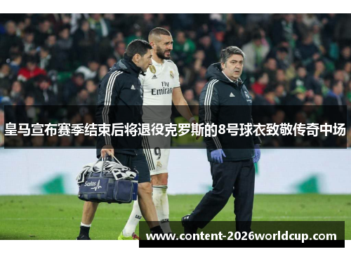 皇马宣布赛季结束后将退役克罗斯的8号球衣致敬传奇中场