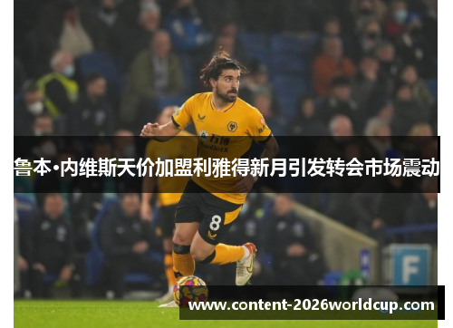 鲁本·内维斯天价加盟利雅得新月引发转会市场震动