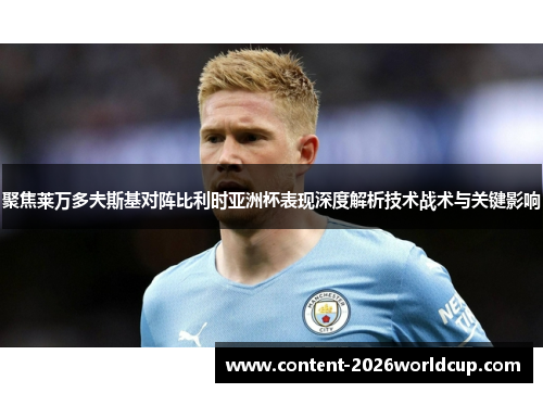 聚焦莱万多夫斯基对阵比利时亚洲杯表现深度解析技术战术与关键影响 聚焦莱万多夫斯基对阵比利时亚洲杯表现深度解析技术战术与关键影响
