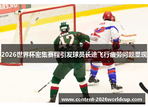 2026世界杯密集赛程引发球员长途飞行疲劳问题显现 2026世界杯密集赛程引发球员长途飞行疲劳问题显现