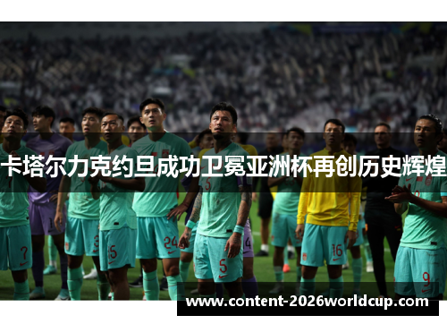 卡塔尔力克约旦成功卫冕亚洲杯再创历史辉煌