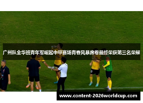 广州队全华班青年军崛起中甲赛场青春风暴席卷最终荣获第三名荣耀