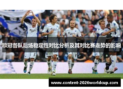 欧冠各队后场稳定性对比分析及其对比赛走势的影响 欧冠各队后场稳定性对比分析及其对比赛走势的影响